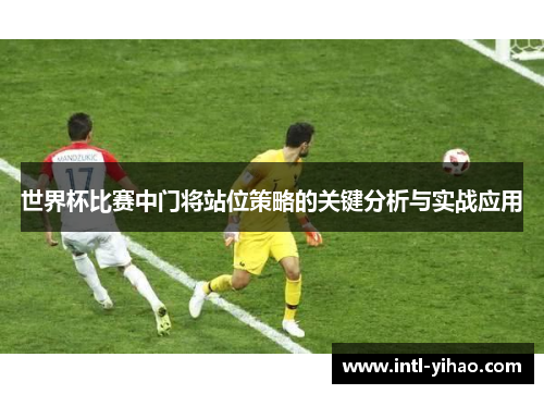 世界杯比赛中门将站位策略的关键分析与实战应用 世界杯比赛中门将站位策略的关键分析与实战应用