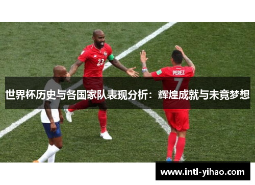 世界杯历史与各国家队表现分析:辉煌成就与未竟梦想 世界杯历史与各国家队表现分析:辉煌成就与未竟梦想