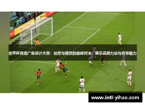 世界杯赛场广告设计大赛:创意与视觉的巅峰对决,展示品牌力量与赛事魅力 世界杯赛场广告设计大赛:创意与视觉的巅峰对决,展示品牌力量与赛事魅力