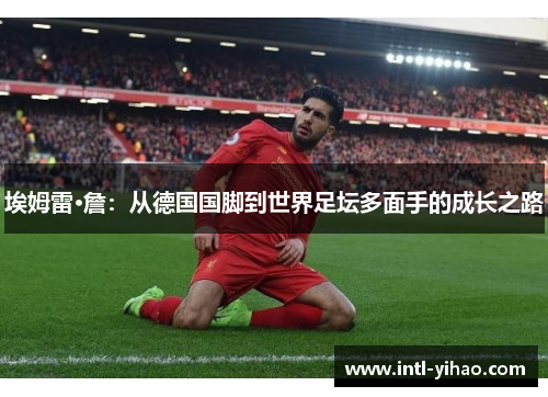 埃姆雷·詹：从德国国脚到世界足坛多面手的成长之路