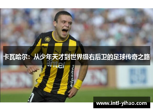 卡瓦哈尔：从少年天才到世界级右后卫的足球传奇之路