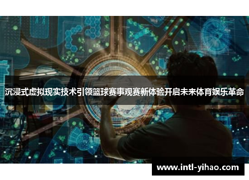 沉浸式虚拟现实技术引领篮球赛事观赛新体验开启未来体育娱乐革命