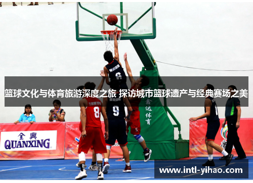 篮球文化与体育旅游深度之旅 探访城市篮球遗产与经典赛场之美 篮球文化与体育旅游深度之旅 探访城市篮球遗产与经典赛场之美