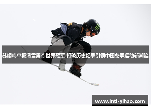 苏翊鸣单板滑雪勇夺世界冠军 打破历史纪录引领中国冬季运动新潮流