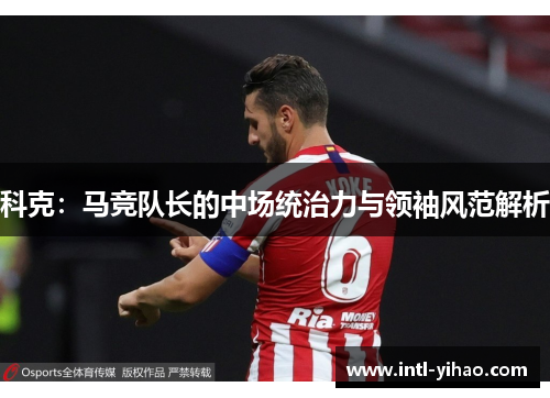 科克:马竞队长的中场统治力与领袖风范解析 科克:马竞队长的中场统治力与领袖风范解析