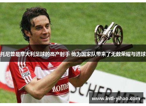 托尼曾是意大利足球的高产射手 他为国家队带来了无数荣耀与进球