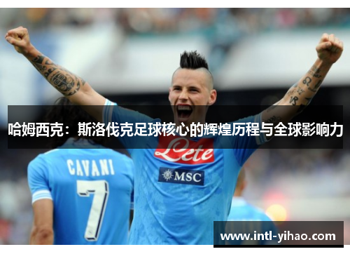 哈姆西克:斯洛伐克足球核心的辉煌历程与全球影响力 哈姆西克:斯洛伐克足球核心的辉煌历程与全球影响力