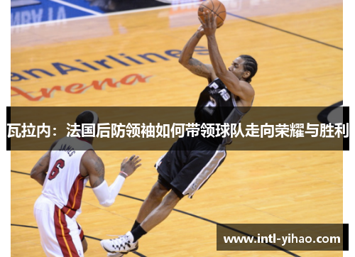 瓦拉内：法国后防领袖如何带领球队走向荣耀与胜利