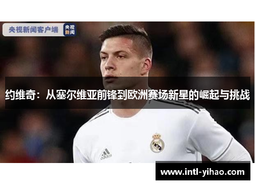 约维奇:从塞尔维亚前锋到欧洲赛场新星的崛起与挑战 约维奇:从塞尔维亚前锋到欧洲赛场新星的崛起与挑战