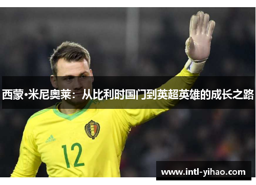 西蒙·米尼奥莱:从比利时国门到英超英雄的成长之路 西蒙·米尼奥莱:从比利时国门到英超英雄的成长之路