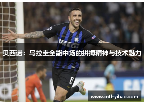 贝西诺：乌拉圭全能中场的拼搏精神与技术魅力