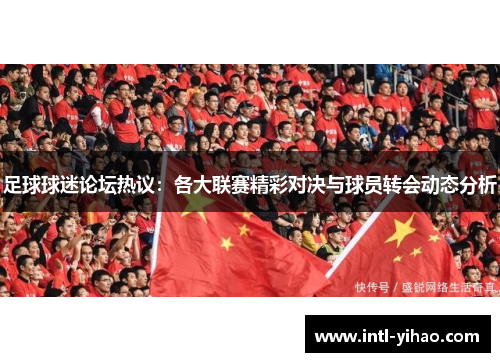 足球球迷论坛热议：各大联赛精彩对决与球员转会动态分析