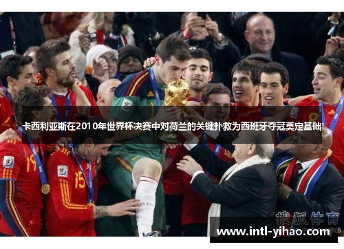 卡西利亚斯在2010年世界杯决赛中对荷兰的关键扑救为西班牙夺冠奠定基础