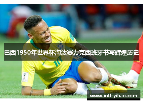 巴西1950年世界杯淘汰赛力克西班牙书写辉煌历史