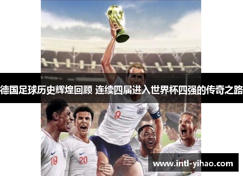 德国足球历史辉煌回顾 连续四届进入世界杯四强的传奇之路 德国足球历史辉煌回顾 连续四届进入世界杯四强的传奇之路