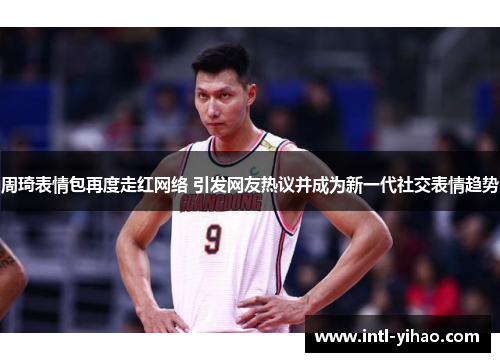 周琦表情包再度走红网络 引发网友热议并成为新一代社交表情趋势