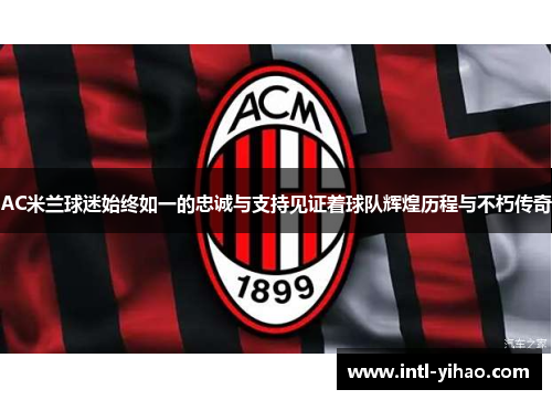 AC米兰球迷始终如一的忠诚与支持见证着球队辉煌历程与不朽传奇