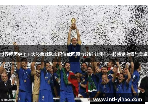 世界杯历史上十大经典球队庆祝仪式回顾与分析 让我们一起感受激情与荣耀 世界杯历史上十大经典球队庆祝仪式回顾与分析 让我们一起感受激情与荣耀