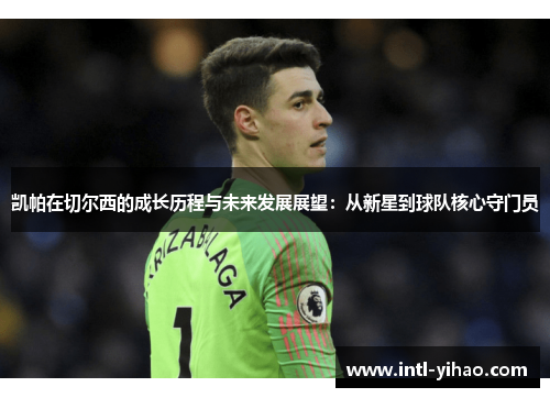 凯帕在切尔西的成长历程与未来发展展望:从新星到球队核心守门员 凯帕在切尔西的成长历程与未来发展展望:从新星到球队核心守门员