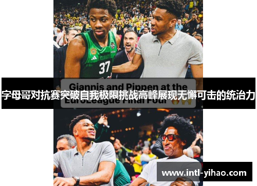 字母哥对抗赛突破自我极限挑战高峰展现无懈可击的统治力