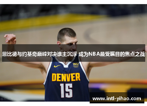 恩比德与约基奇巅峰对决谁主沉浮 成为NBA最受瞩目的焦点之战