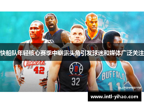快船队年轻核心赛季中崭露头角引发球迷和媒体广泛关注