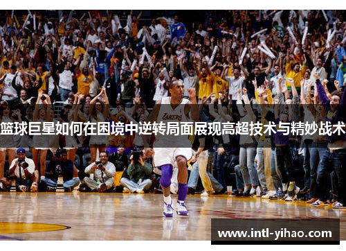 篮球巨星如何在困境中逆转局面展现高超技术与精妙战术