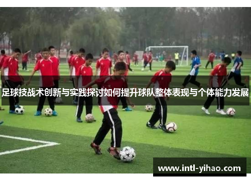足球技战术创新与实践探讨如何提升球队整体表现与个体能力发展 足球技战术创新与实践探讨如何提升球队整体表现与个体能力发展