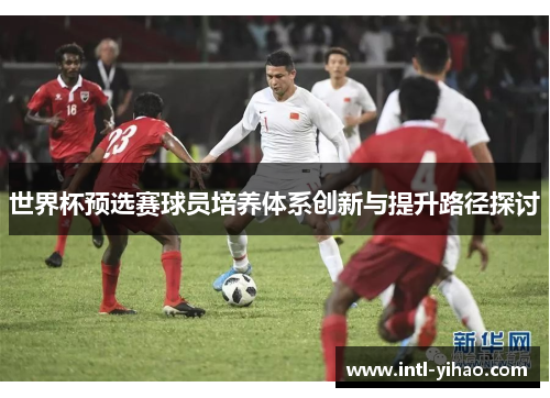 世界杯预选赛球员培养体系创新与提升路径探讨