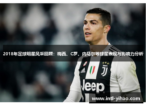 2018年足球明星风采回顾：梅西、C罗、内马尔等球星表现与影响力分析