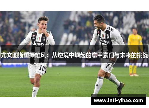 尤文图斯重振雄风:从逆境中崛起的意甲豪门与未来的挑战 尤文图斯重振雄风:从逆境中崛起的意甲豪门与未来的挑战