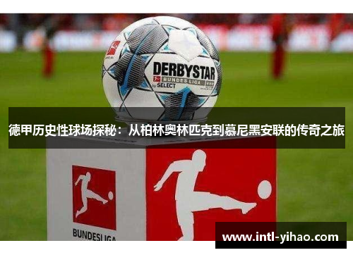 德甲历史性球场探秘：从柏林奥林匹克到慕尼黑安联的传奇之旅