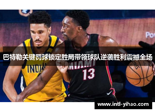 巴特勒关键罚球锁定胜局带领球队逆袭胜利震撼全场 巴特勒关键罚球锁定胜局带领球队逆袭胜利震撼全场