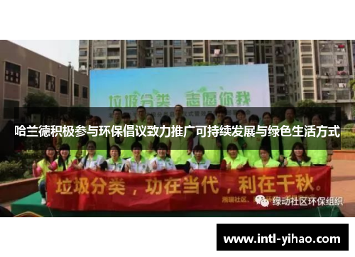 哈兰德积极参与环保倡议致力推广可持续发展与绿色生活方式 哈兰德积极参与环保倡议致力推广可持续发展与绿色生活方式