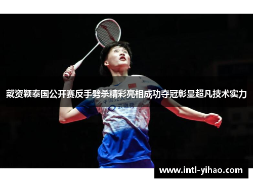 戴资颖泰国公开赛反手劈杀精彩亮相成功夺冠彰显超凡技术实力