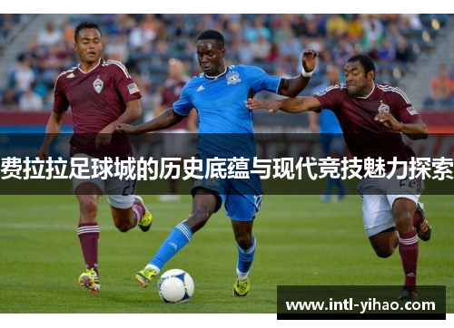 费拉拉足球城的历史底蕴与现代竞技魅力探索