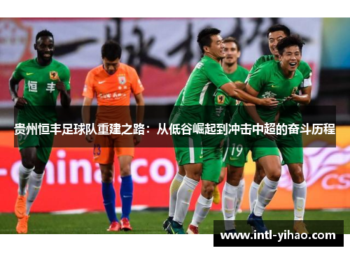 贵州恒丰足球队重建之路:从低谷崛起到冲击中超的奋斗历程 贵州恒丰足球队重建之路:从低谷崛起到冲击中超的奋斗历程