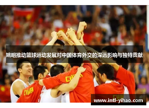 姚明推动篮球运动发展对中国体育外交的深远影响与独特贡献