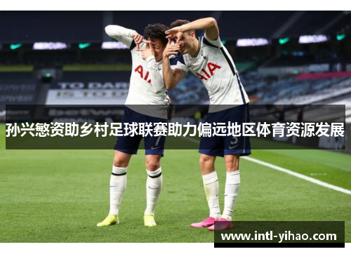孙兴慜资助乡村足球联赛助力偏远地区体育资源发展