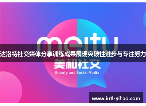 达洛特社交媒体分享训练成果展现突破性进步与专注努力