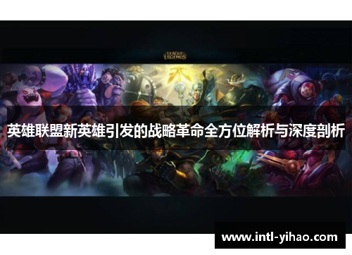 英雄联盟新英雄引发的战略革命全方位解析与深度剖析 英雄联盟新英雄引发的战略革命全方位解析与深度剖析