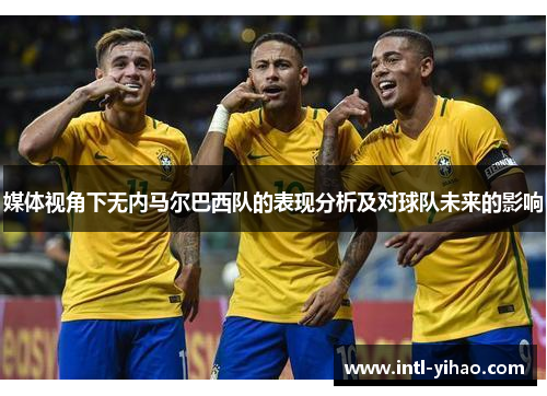 媒体视角下无内马尔巴西队的表现分析及对球队未来的影响 媒体视角下无内马尔巴西队的表现分析及对球队未来的影响