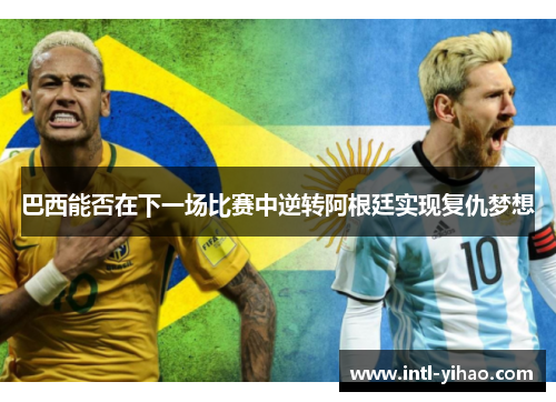 巴西能否在下一场比赛中逆转阿根廷实现复仇梦想 巴西能否在下一场比赛中逆转阿根廷实现复仇梦想