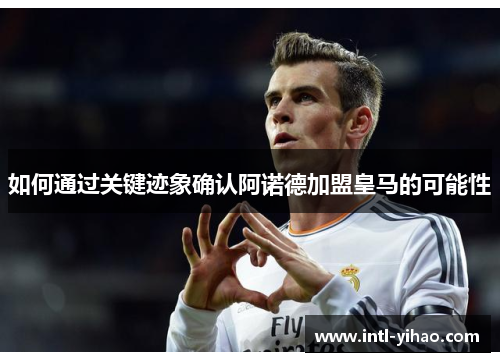 如何通过关键迹象确认阿诺德加盟皇马的可能性 如何通过关键迹象确认阿诺德加盟皇马的可能性