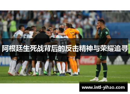 阿根廷生死战背后的反击精神与荣耀追寻 阿根廷生死战背后的反击精神与荣耀追寻
