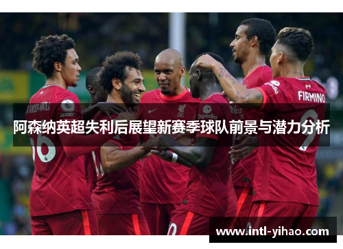 阿森纳英超失利后展望新赛季球队前景与潜力分析 阿森纳英超失利后展望新赛季球队前景与潜力分析