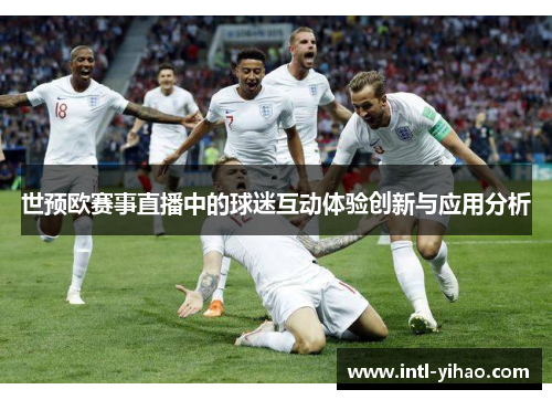 世预欧赛事直播中的球迷互动体验创新与应用分析