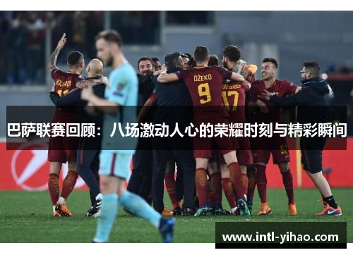 巴萨联赛回顾:八场激动人心的荣耀时刻与精彩瞬间 巴萨联赛回顾:八场激动人心的荣耀时刻与精彩瞬间