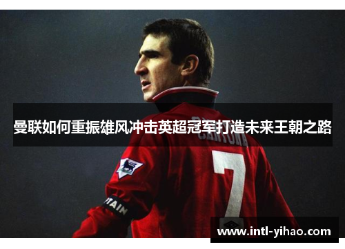 曼联如何重振雄风冲击英超冠军打造未来王朝之路