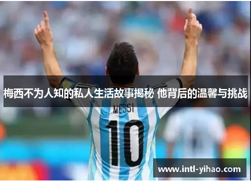 梅西不为人知的私人生活故事揭秘 他背后的温馨与挑战 梅西不为人知的私人生活故事揭秘 他背后的温馨与挑战